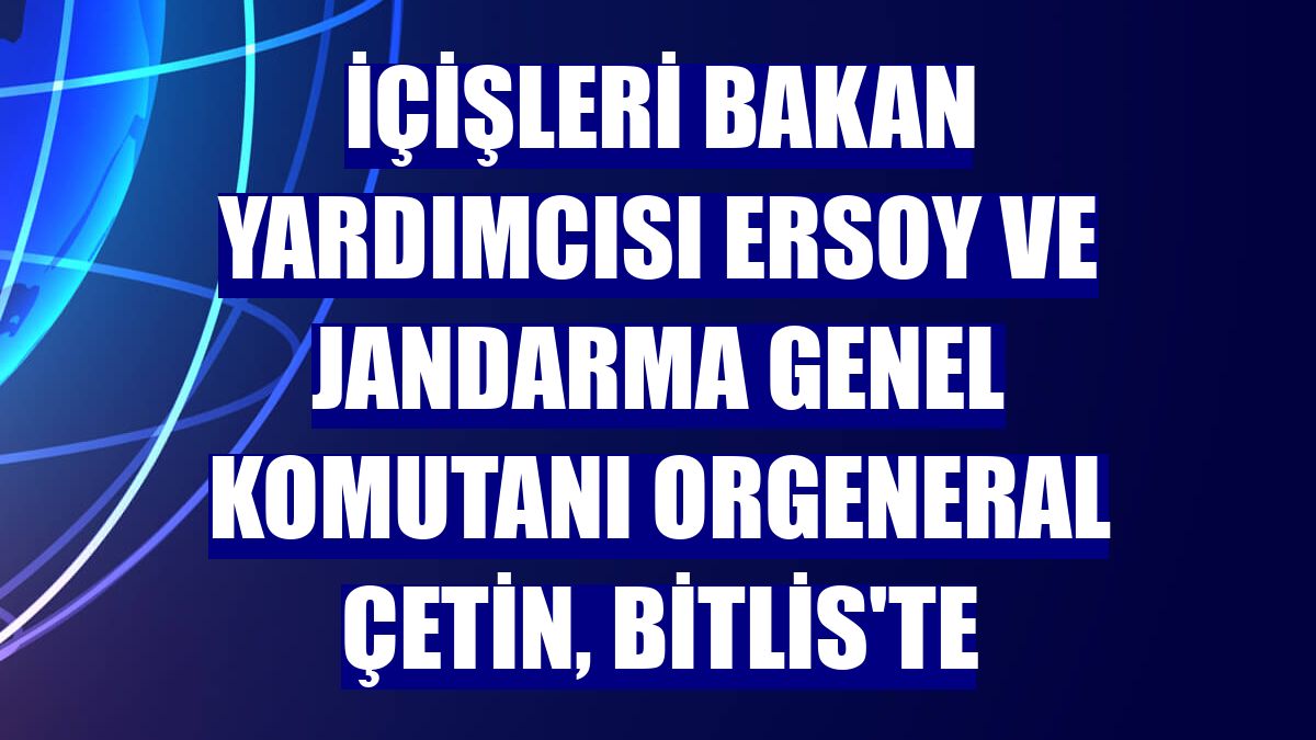 İçişleri Bakan Yardımcısı Ersoy ve Jandarma Genel Komutanı Orgeneral Çetin, Bitlis'te