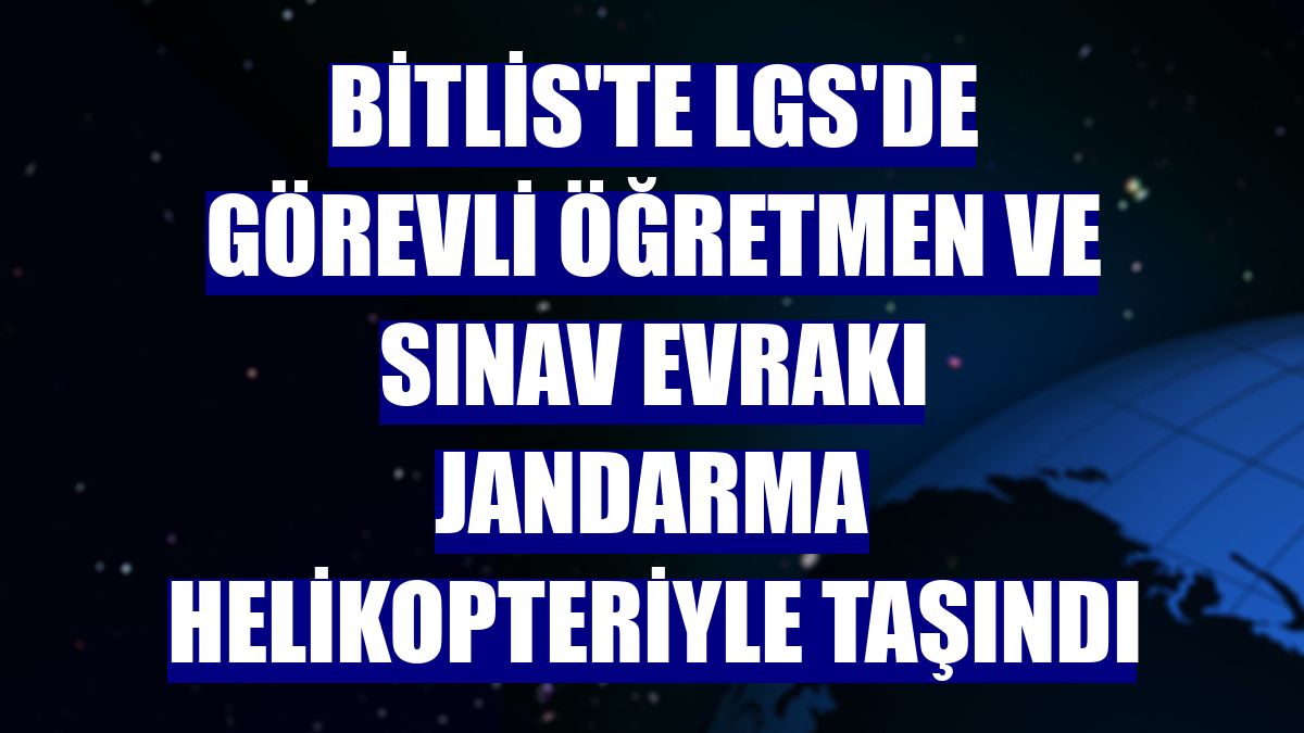 Bitlis'te LGS'de görevli öğretmen ve sınav evrakı jandarma helikopteriyle taşındı