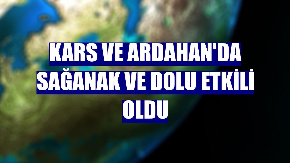 Kars ve Ardahan'da sağanak ve dolu etkili oldu