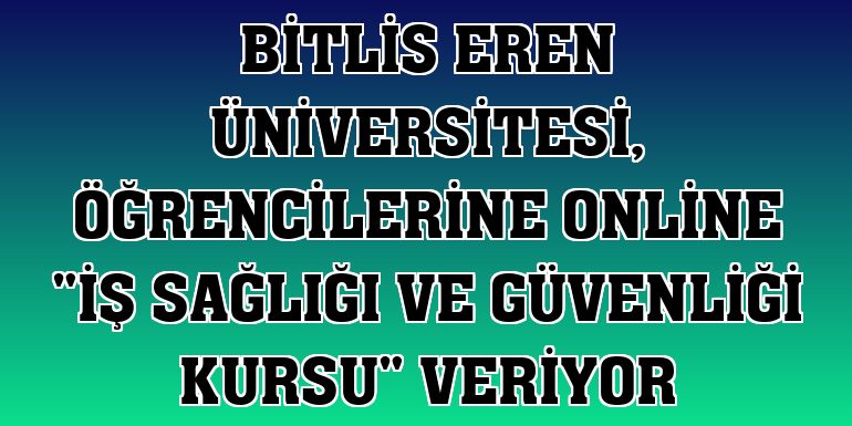 Bitlis Eren Üniversitesi, öğrencilerine online 'İş Sağlığı ve Güvenliği Kursu' veriyor