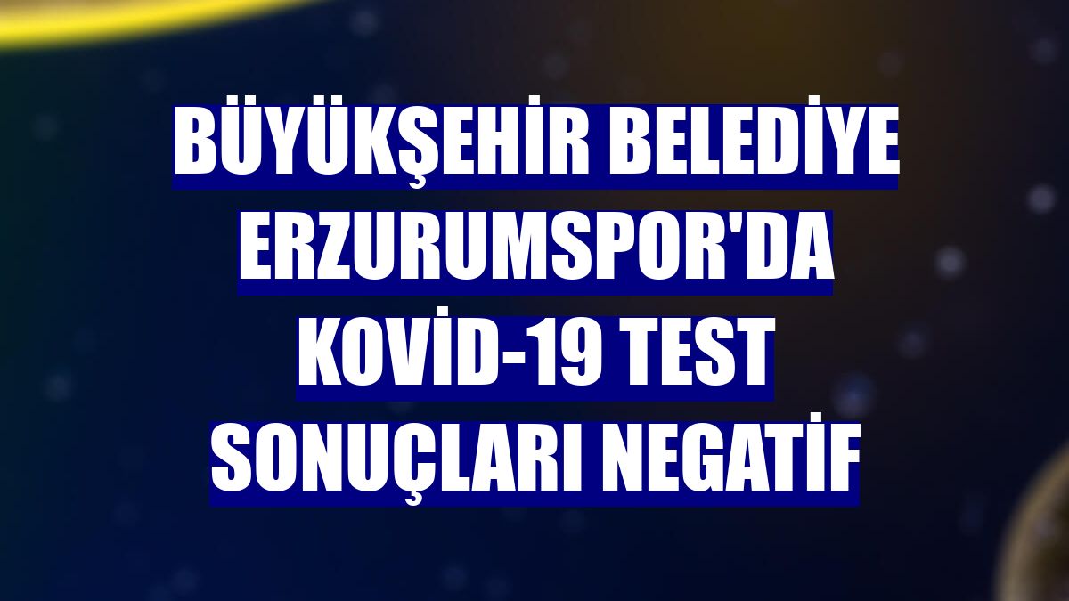 Büyükşehir Belediye Erzurumspor'da Kovid-19 test sonuçları negatif