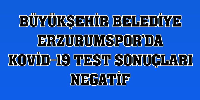 Büyükşehir Belediye Erzurumspor'da Kovid-19 test sonuçları negatif