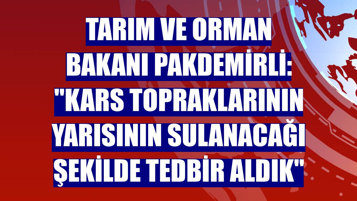 Tarım ve Orman Bakanı Pakdemirli: "Kars topraklarının yarısının sulanacağı şekilde tedbir aldık"