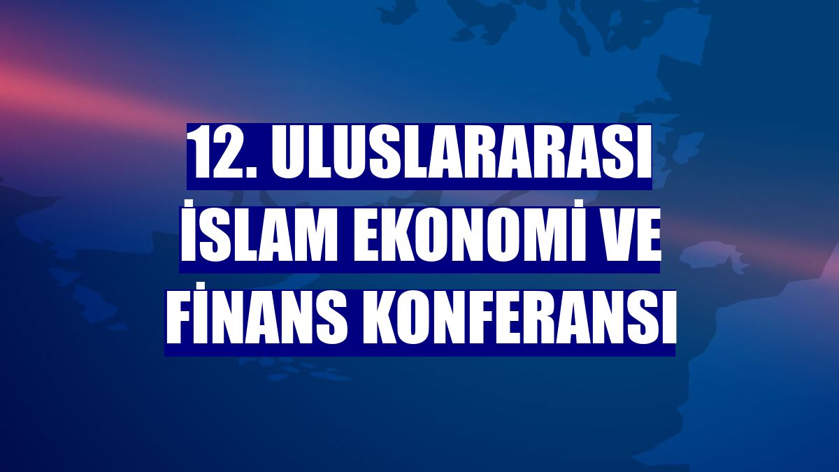 12. Uluslararası İslam Ekonomi ve Finans Konferansı