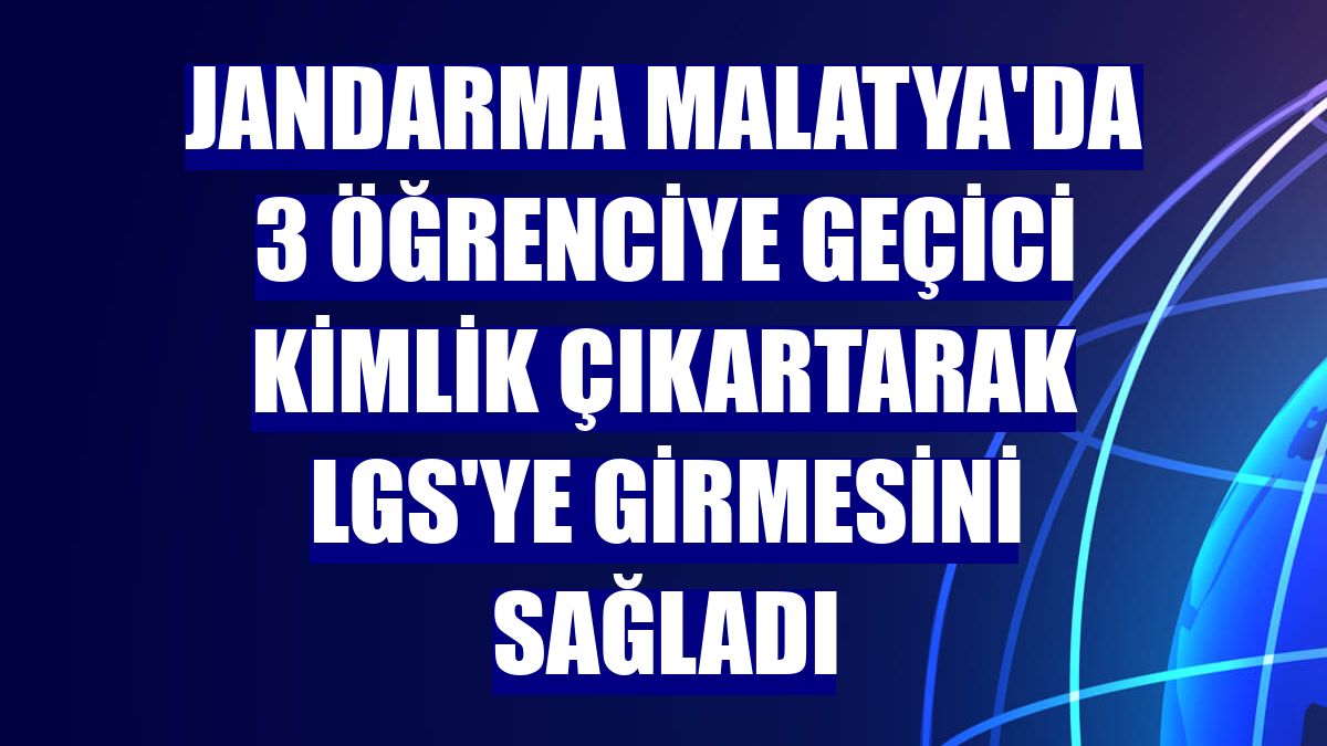 Jandarma Malatya'da 3 öğrenciye geçici kimlik çıkartarak LGS'ye girmesini sağladı