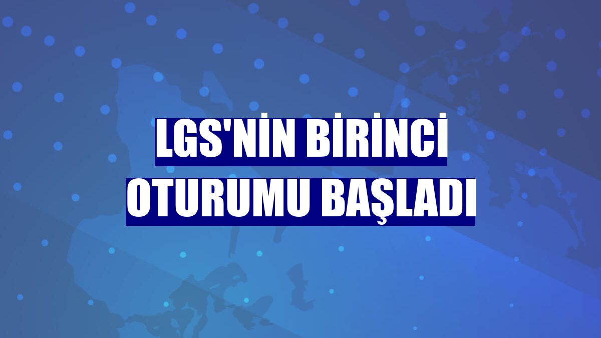 LGS'nin birinci oturumu başladı
