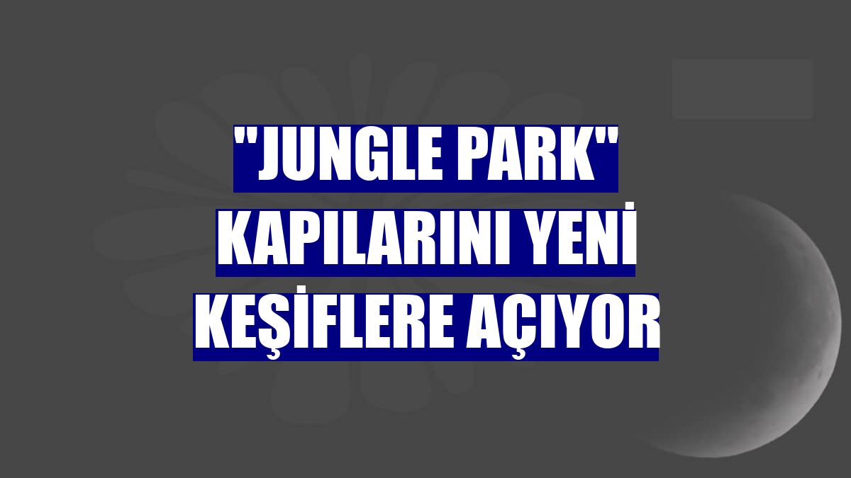 "Jungle Park" kapılarını yeni keşiflere açıyor