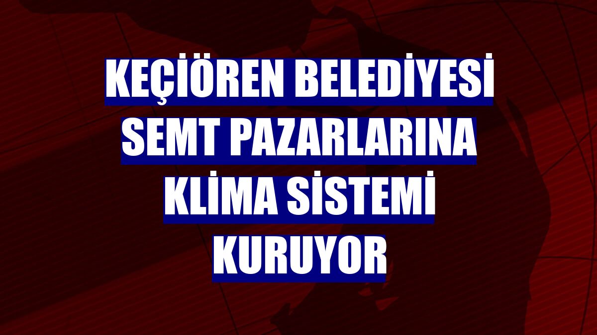 Keçiören Belediyesi semt pazarlarına klima sistemi kuruyor