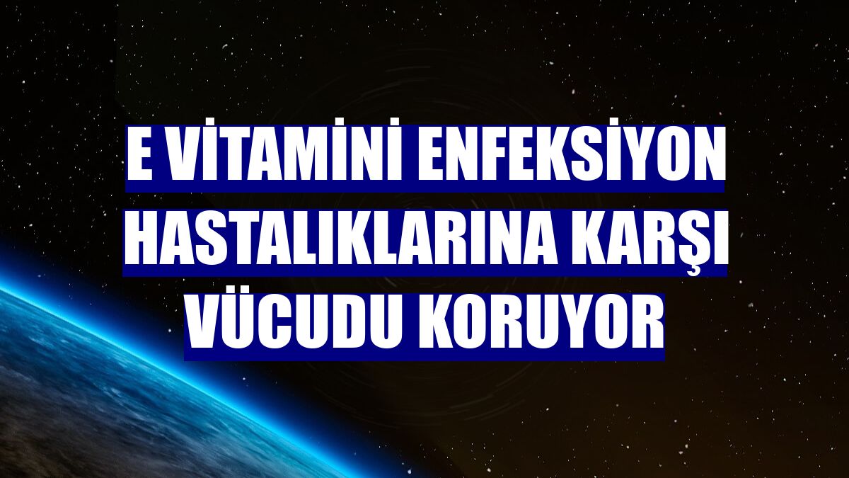 E vitamini enfeksiyon hastalıklarına karşı vücudu koruyor