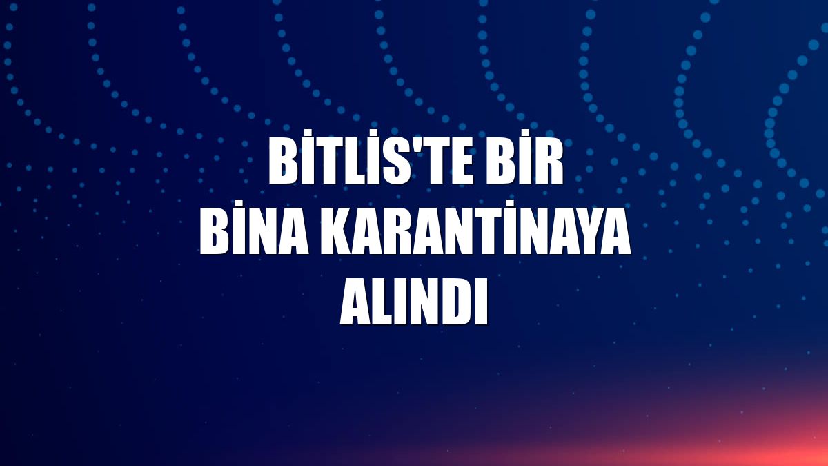 Bitlis'te bir bina karantinaya alındı