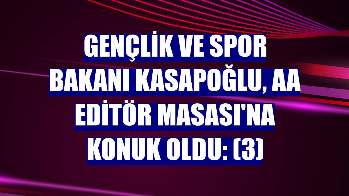 Gençlik ve Spor Bakanı Kasapoğlu, AA Editör Masası'na konuk oldu: (3)