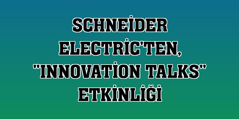 Schneider Electric'ten, 'Innovation Talks' etkinliği