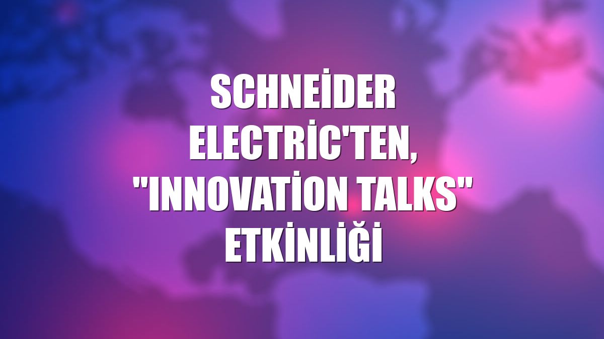 Schneider Electric'ten, "Innovation Talks" etkinliği