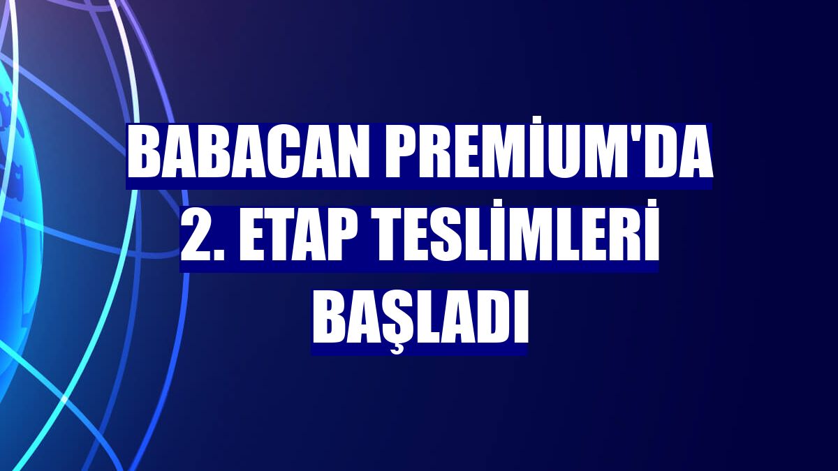 Babacan Premium'da 2. etap teslimleri başladı
