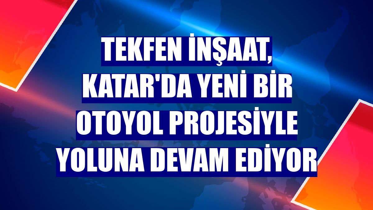 Tekfen İnşaat, Katar'da yeni bir otoyol projesiyle yoluna devam ediyor