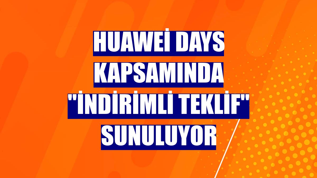 Huawei Days kapsamında "indirimli teklif" sunuluyor
