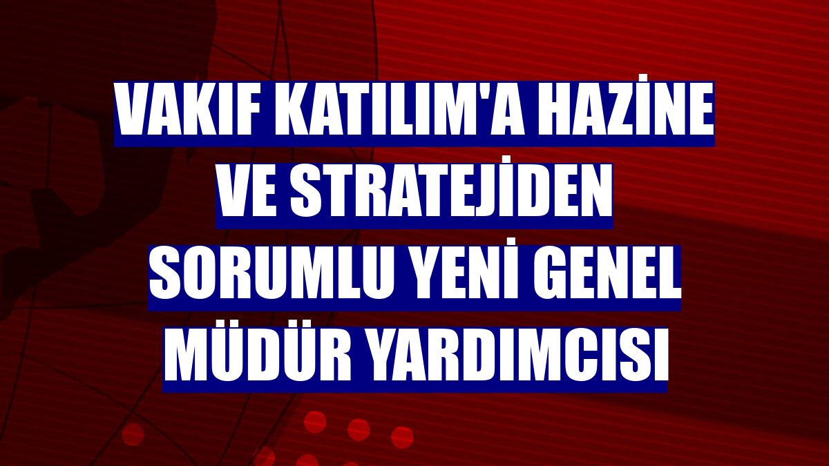 Vakıf Katılım'a Hazine ve Stratejiden Sorumlu yeni Genel Müdür Yardımcısı