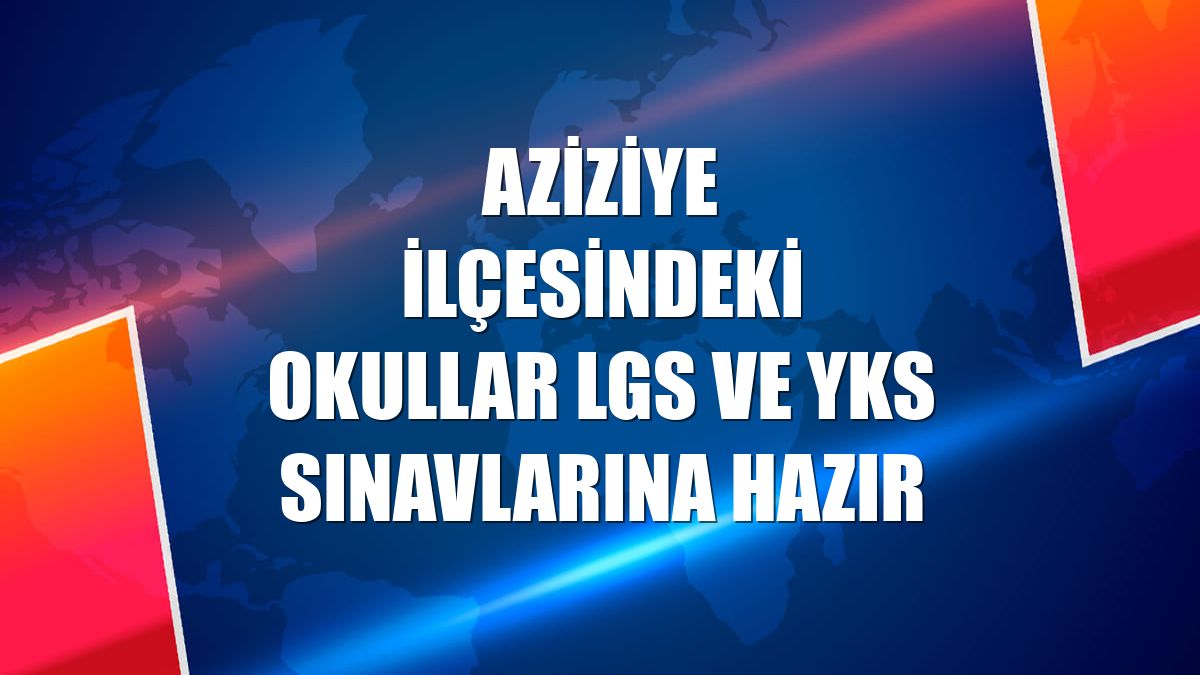 Aziziye ilçesindeki okullar LGS ve YKS sınavlarına hazır