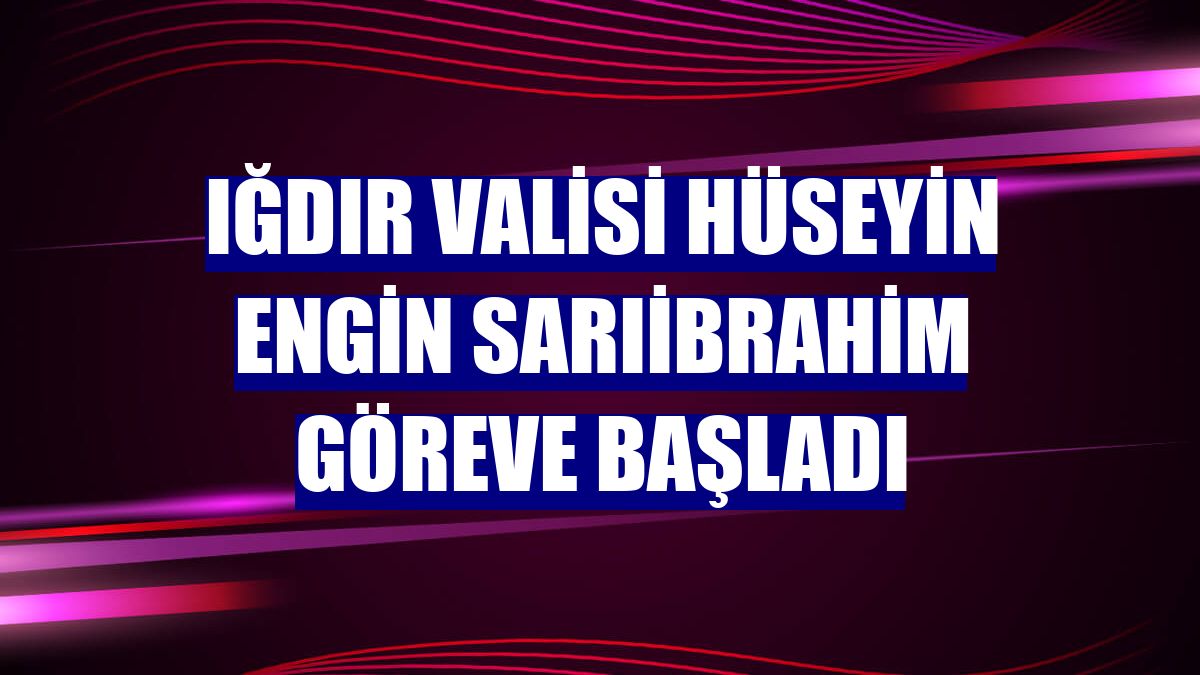 Iğdır Valisi Hüseyin Engin Sarıibrahim göreve başladı