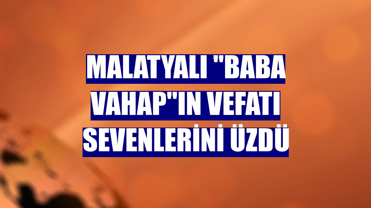 Malatyalı "Baba Vahap"ın vefatı sevenlerini üzdü