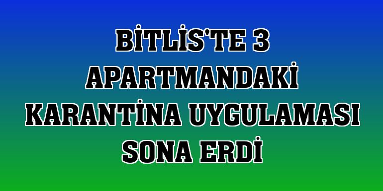 Bitlis'te 3 apartmandaki karantina uygulaması sona erdi