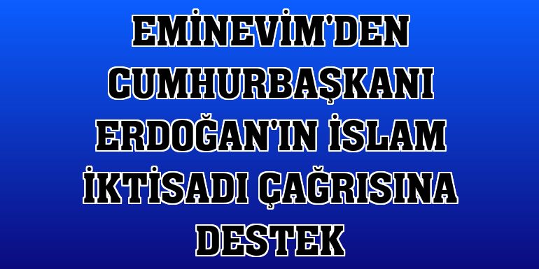 Eminevim'den Cumhurbaşkanı Erdoğan'ın İslam iktisadı çağrısına destek