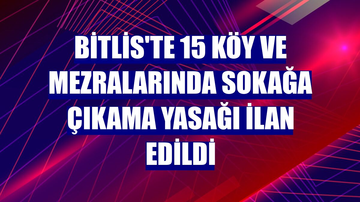 Bitlis'te 15 köy ve mezralarında sokağa çıkama yasağı ilan edildi
