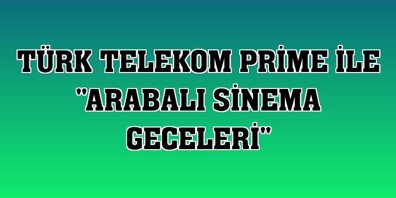 Türk Telekom Prime ile 'Arabalı Sinema Geceleri'