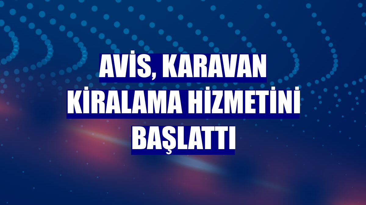 Avis, karavan kiralama hizmetini başlattı