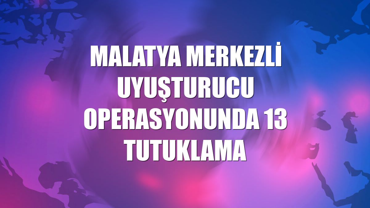 Malatya merkezli uyuşturucu operasyonunda 13 tutuklama