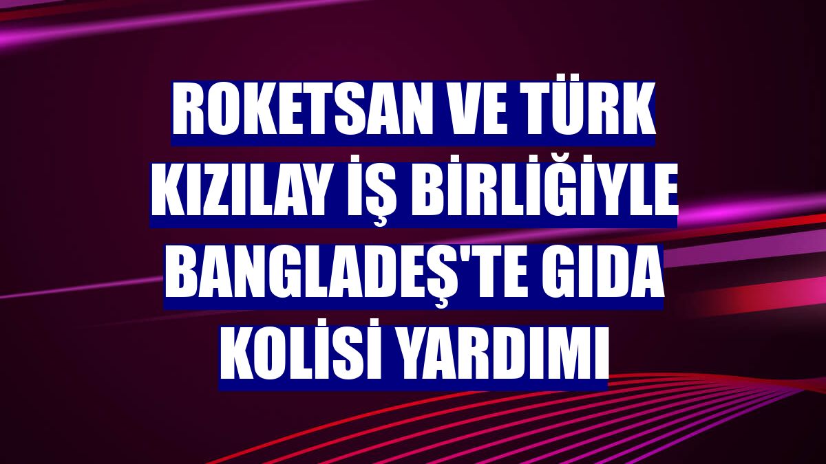 ROKETSAN ve Türk Kızılay iş birliğiyle Bangladeş'te gıda kolisi yardımı