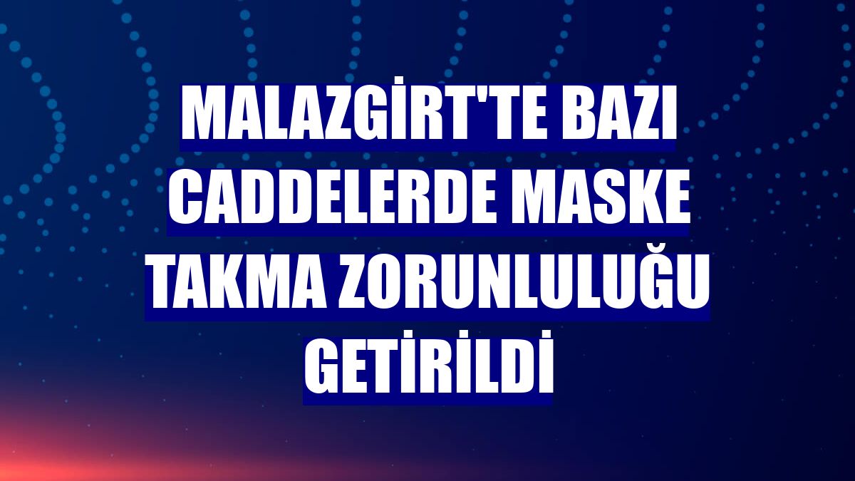 Malazgirt'te bazı caddelerde maske takma zorunluluğu getirildi