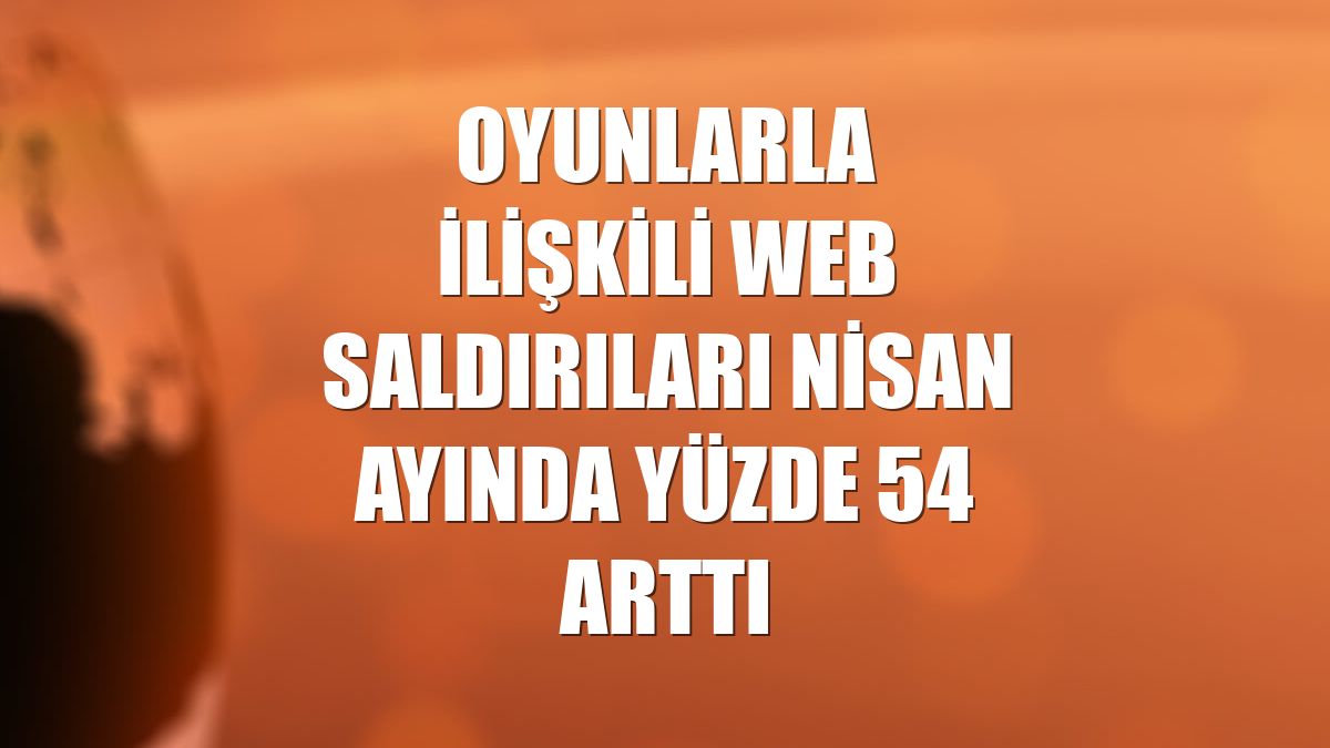 Oyunlarla ilişkili web saldırıları nisan ayında yüzde 54 arttı
