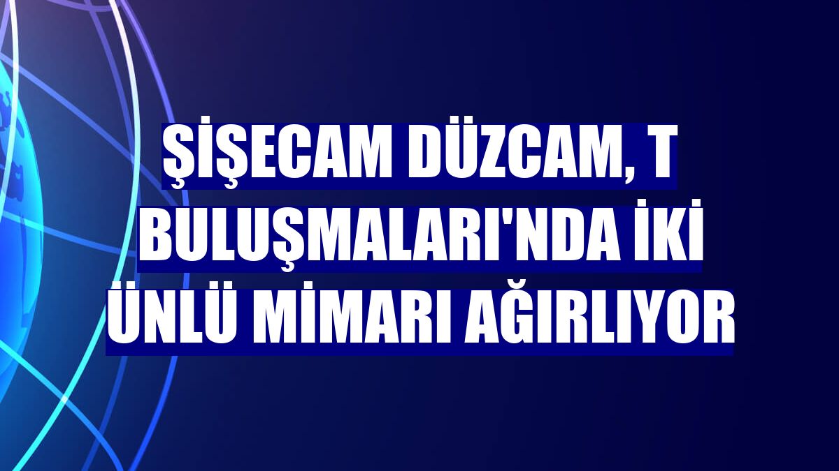 Şişecam Düzcam, T Buluşmaları'nda iki ünlü mimarı ağırlıyor