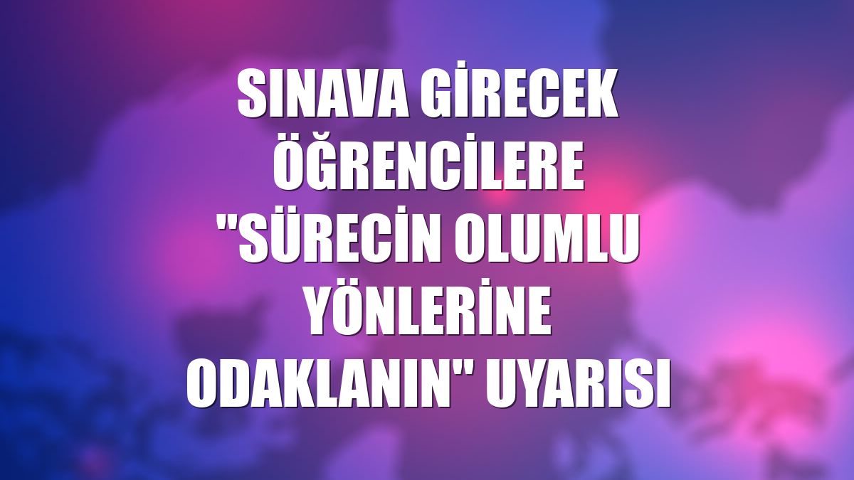 Sınava girecek öğrencilere "sürecin olumlu yönlerine odaklanın" uyarısı
