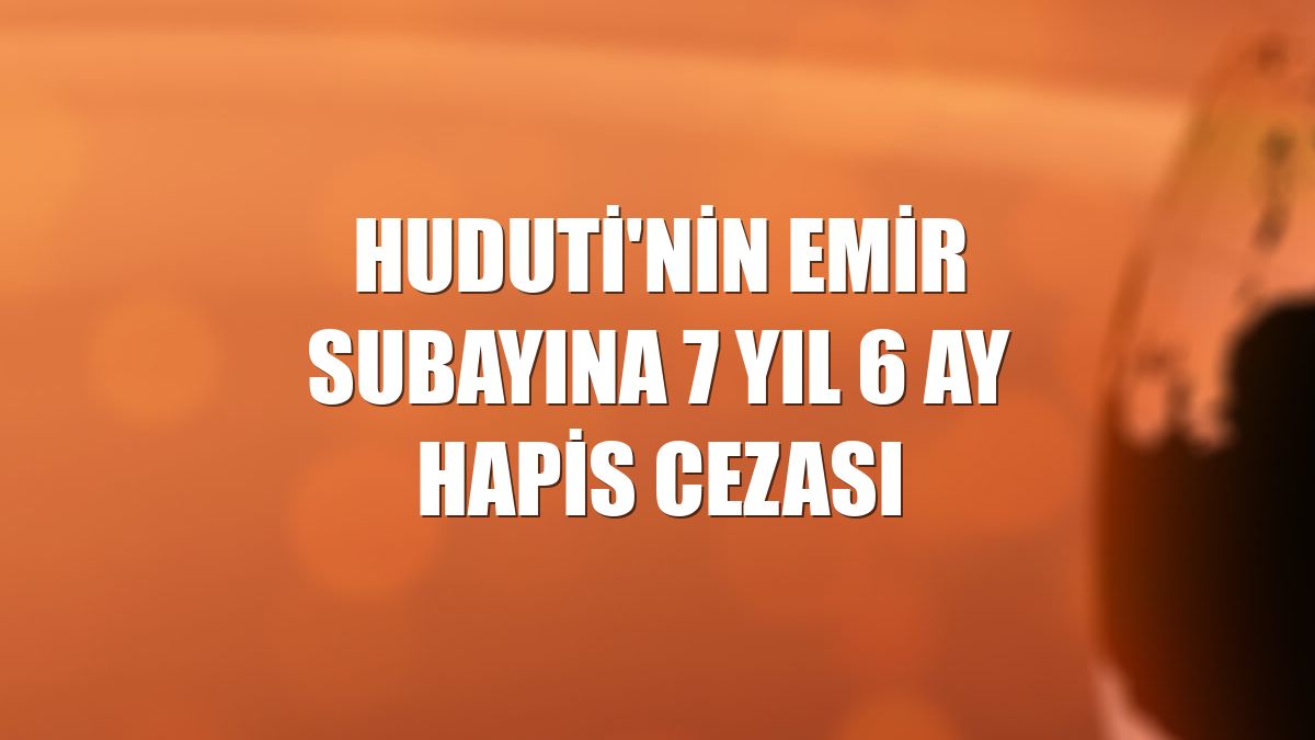 Huduti'nin emir subayına 7 yıl 6 ay hapis cezası