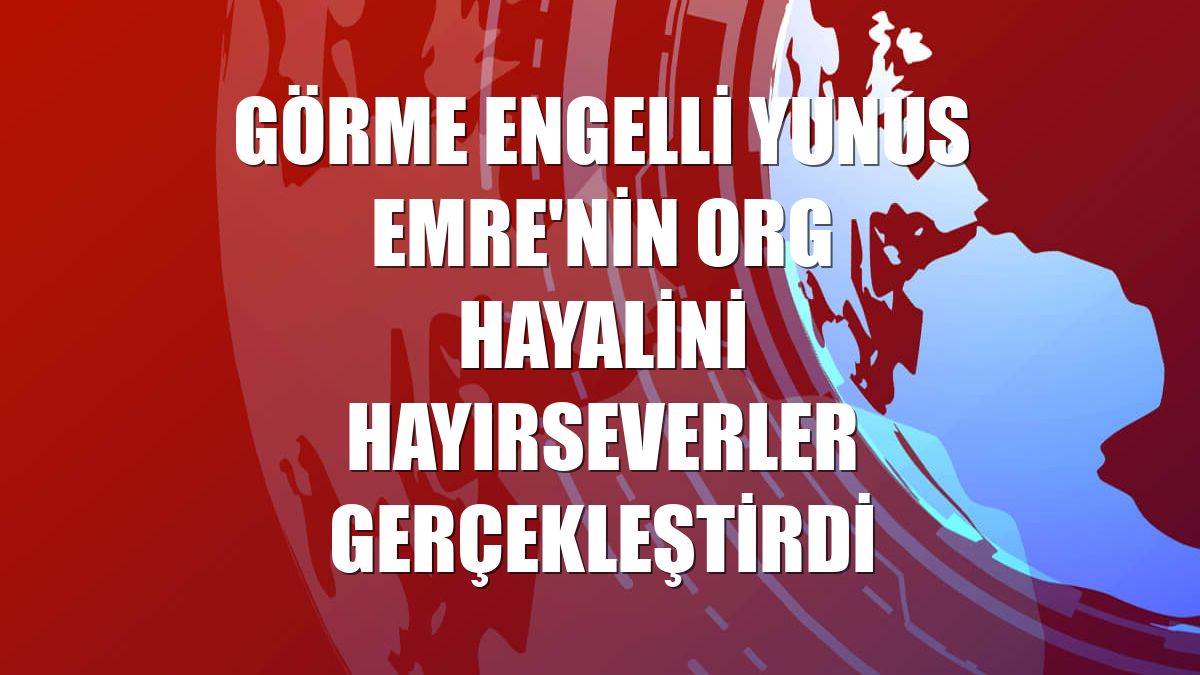 Görme engelli Yunus Emre'nin org hayalini hayırseverler gerçekleştirdi