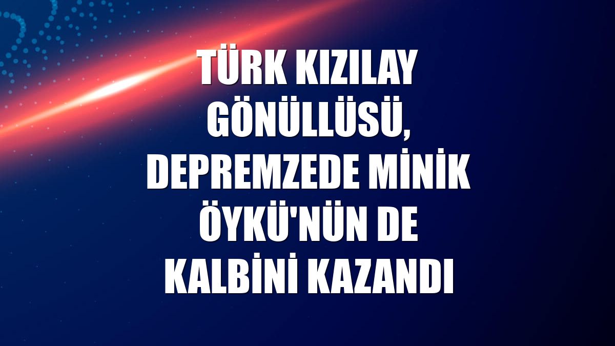 Türk Kızılay gönüllüsü, depremzede minik Öykü'nün de kalbini kazandı