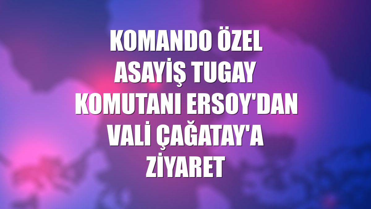 Komando Özel Asayiş Tugay Komutanı Ersoy'dan Vali Çağatay'a ziyaret