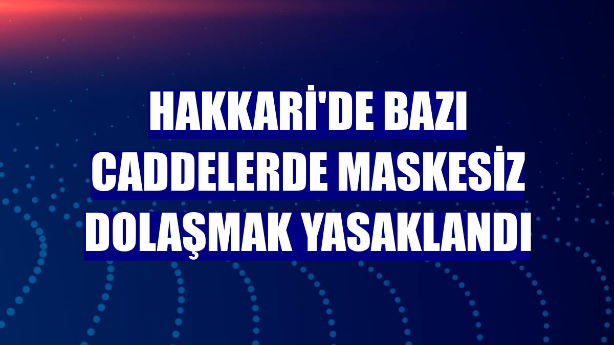 Hakkari'de bazı caddelerde maskesiz dolaşmak yasaklandı