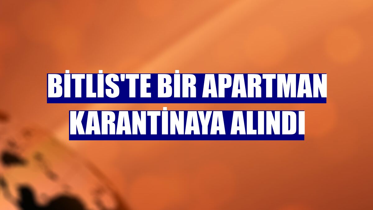 Bitlis'te bir apartman karantinaya alındı
