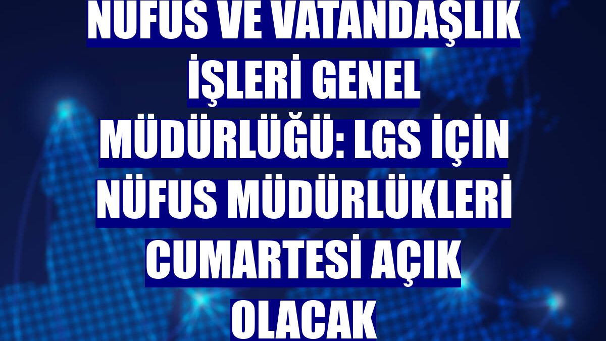 Nüfus ve Vatandaşlık İşleri Genel Müdürlüğü: LGS için nüfus müdürlükleri cumartesi açık olacak