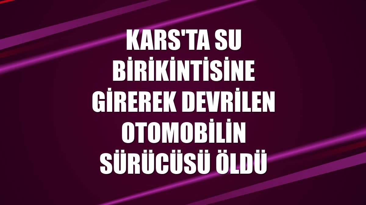Kars'ta su birikintisine girerek devrilen otomobilin sürücüsü öldü