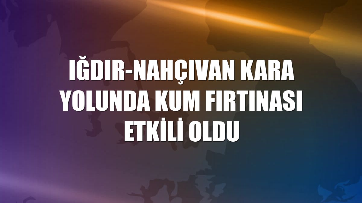 Iğdır-Nahçıvan kara yolunda kum fırtınası etkili oldu