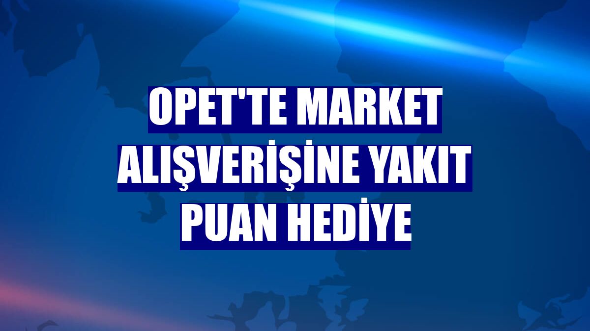 OPET'te market alışverişine yakıt puan hediye