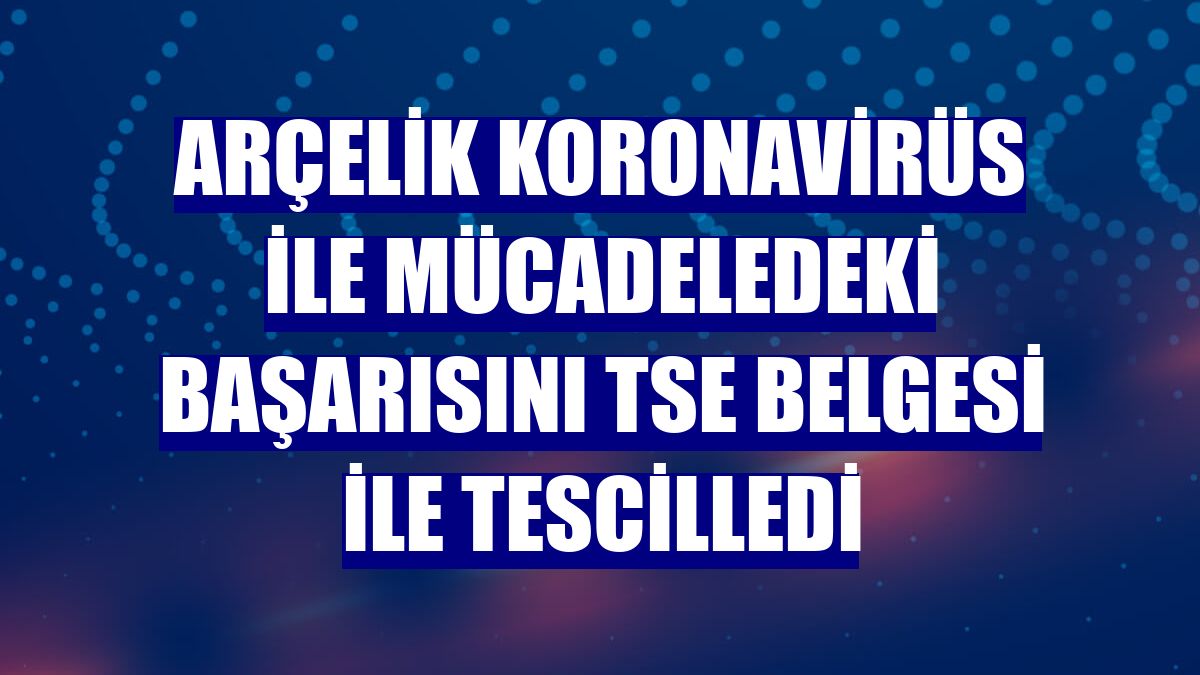 Arçelik koronavirüs ile mücadeledeki başarısını TSE belgesi ile tescilledi