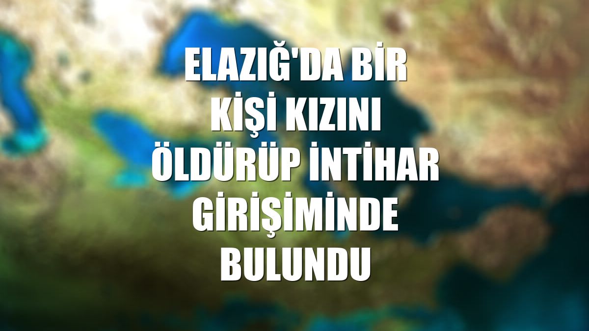 Elazığ'da bir kişi kızını öldürüp intihar girişiminde bulundu