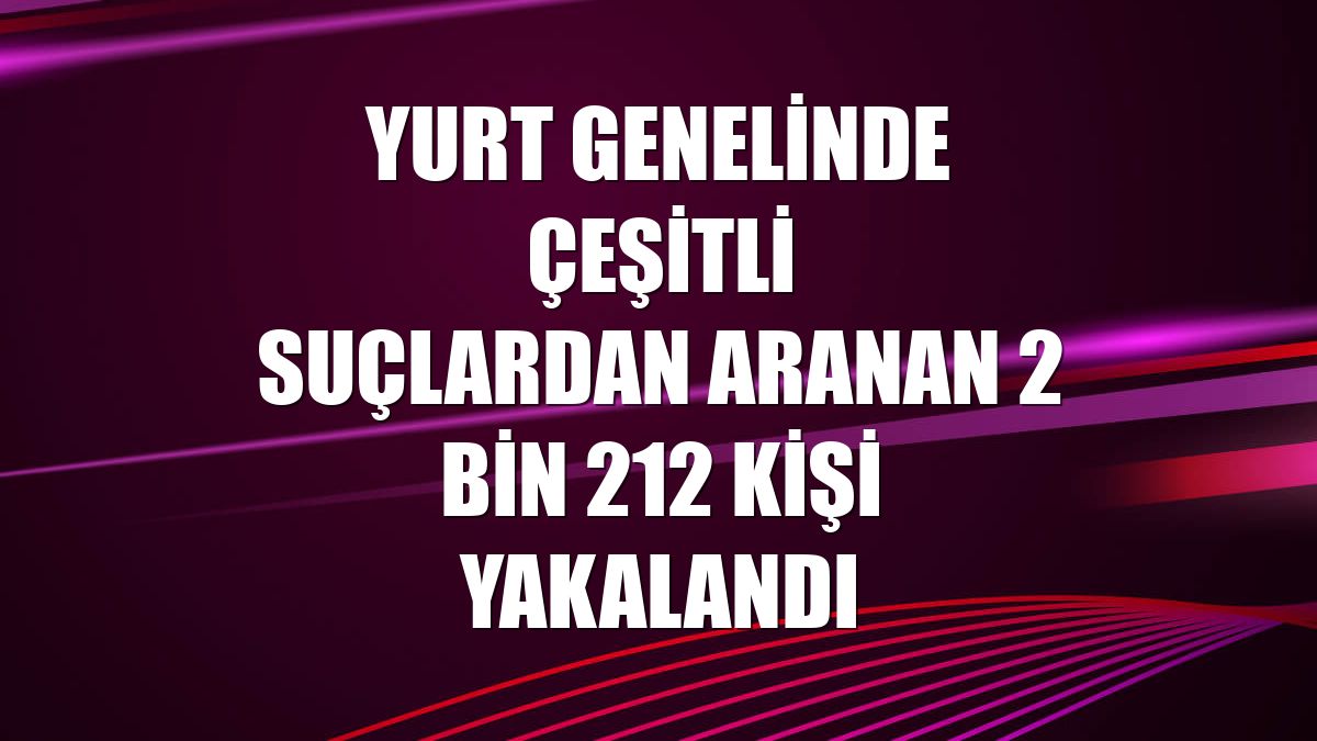 Yurt genelinde çeşitli suçlardan aranan 2 bin 212 kişi yakalandı