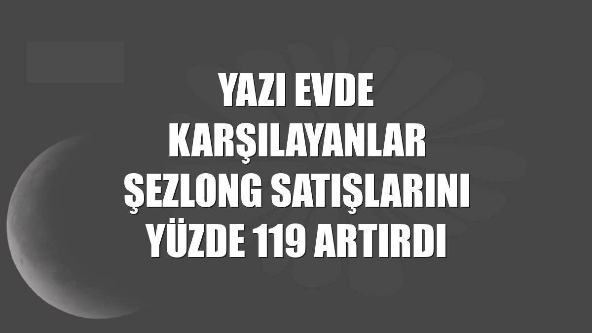Yazı evde karşılayanlar şezlong satışlarını yüzde 119 artırdı