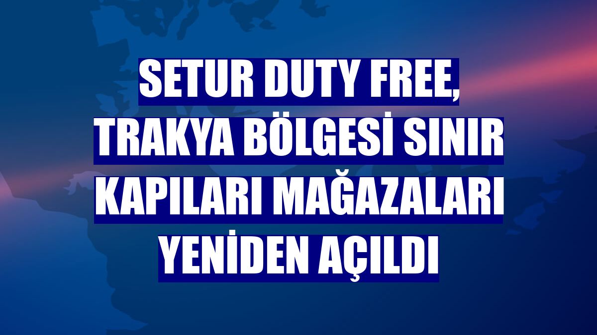 Setur Duty Free, Trakya Bölgesi sınır kapıları mağazaları yeniden açıldı